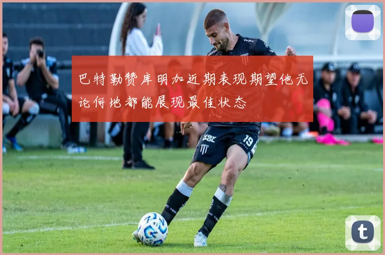 巴特勒赞库明加近期表现期望他无论何地都能展现最佳状态