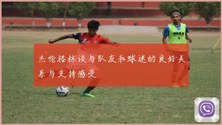 杰伦格林谈与队友和球迷的良好关系与支持感受