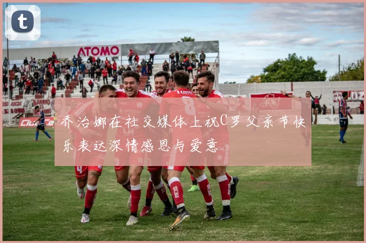 乔治娜在社交媒体上祝C罗父亲节快乐表达深情感恩与爱意