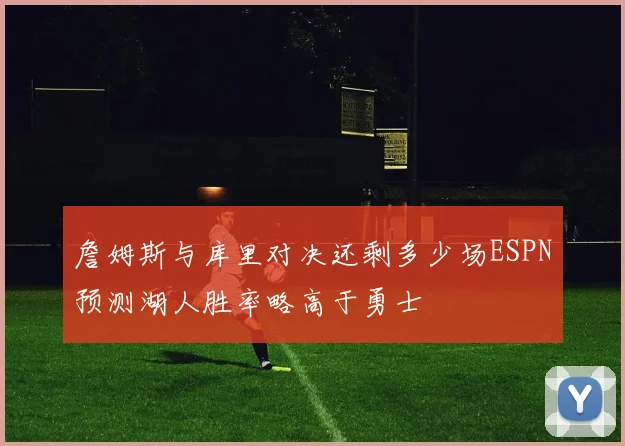 詹姆斯与库里对决还剩多少场ESPN预测湖人胜率略高于勇士