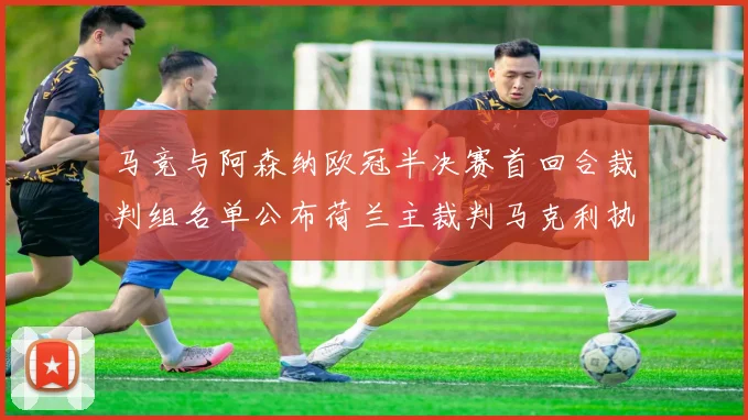 马竞与阿森纳欧冠半决赛首回合裁判组名单公布荷兰主裁判马克利执法