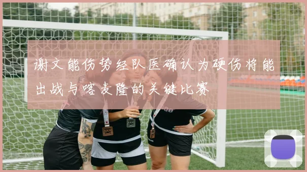 谢文能伤势经队医确认为硬伤将能出战与喀麦隆的关键比赛