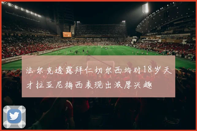 法尔克透露拜仁切尔西均对18岁天才拉亚尼梅西表现出浓厚兴趣