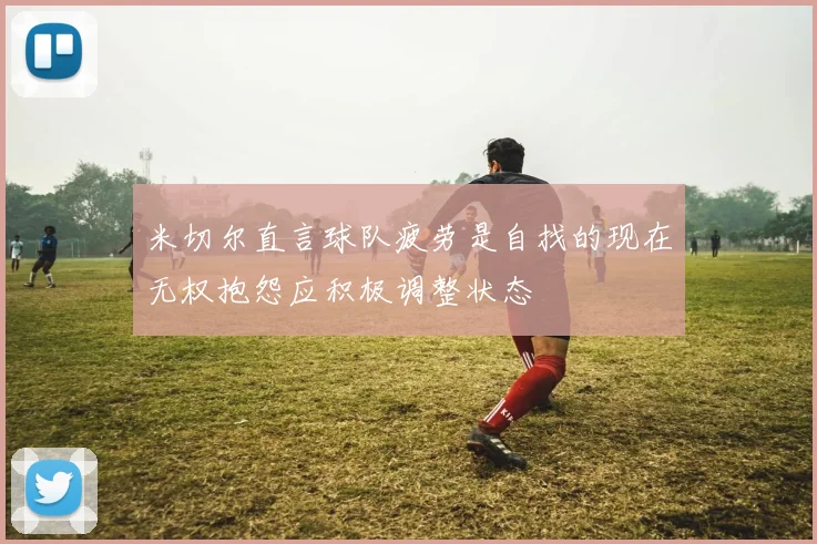 米切尔直言球队疲劳是自找的现在无权抱怨应积极调整状态