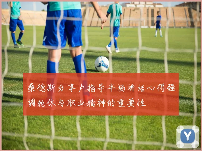 桑德斯分享卢指导半场讲话心得强调轮休与职业精神的重要性
