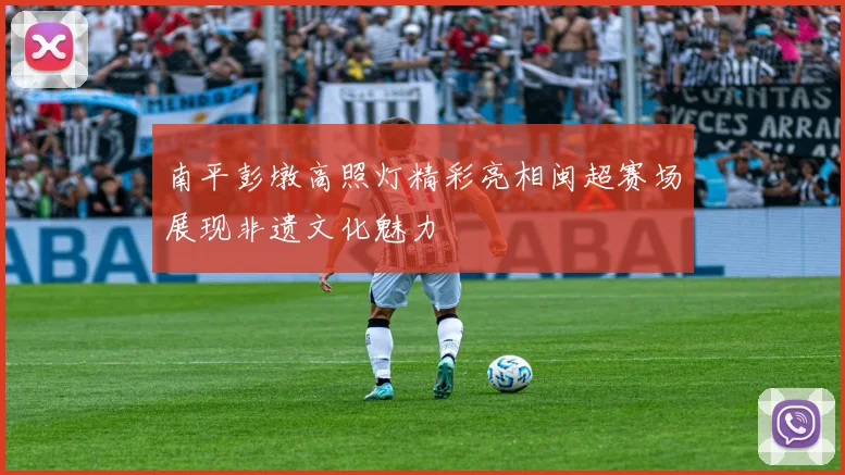 南平彭墩高照灯精彩亮相闽超赛场展现非遗文化魅力