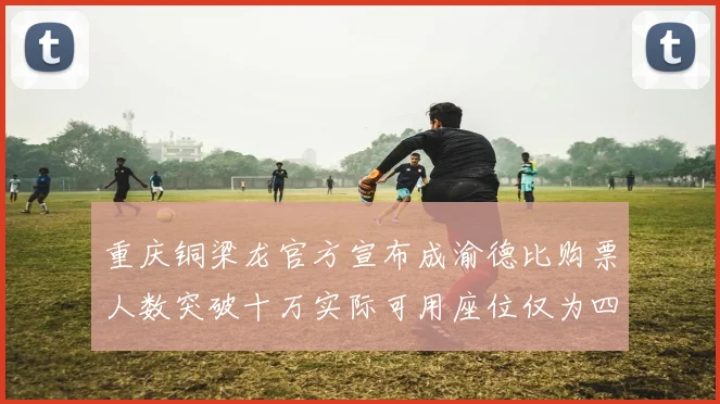 重庆铜梁龙官方宣布成渝德比购票人数突破十万实际可用座位仅为四万八千
