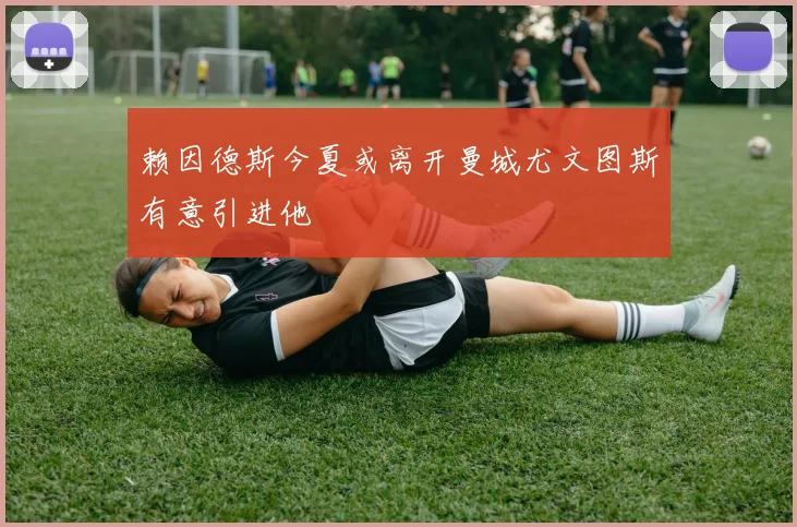 赖因德斯今夏或离开曼城尤文图斯有意引进他