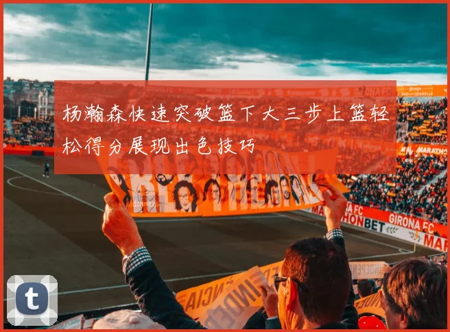 杨瀚森快速突破篮下大三步上篮轻松得分展现出色技巧