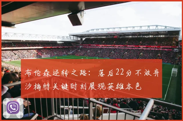 布伦森逆转之路：落后22分不放弃沙梅特关键时刻展现英雄本色