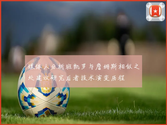 媒体人分析班凯罗与詹姆斯相似之处建议研究后者技术演变历程